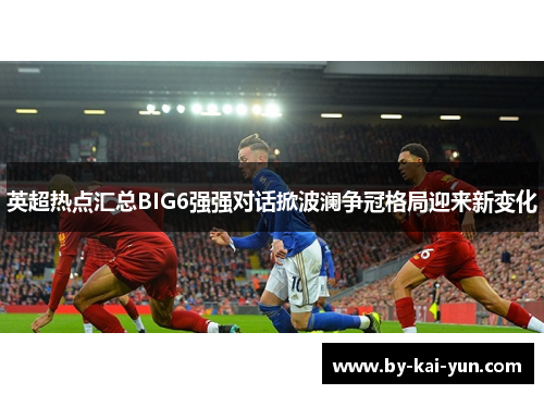 英超热点汇总BIG6强强对话掀波澜争冠格局迎来新变化