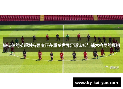 被低估的英超对抗强度正在重塑世界足球认知与战术格局的真相
