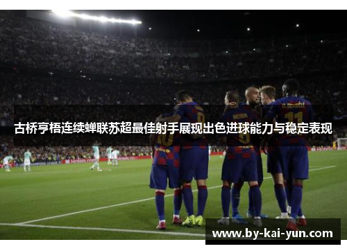 古桥亨梧连续蝉联苏超最佳射手展现出色进球能力与稳定表现