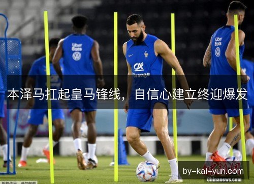 本泽马扛起皇马锋线，自信心建立终迎爆发