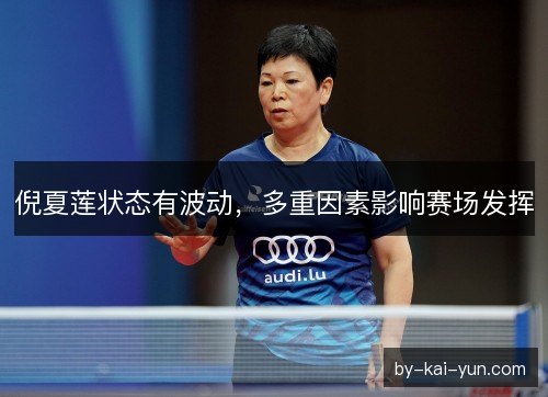 倪夏莲状态有波动，多重因素影响赛场发挥