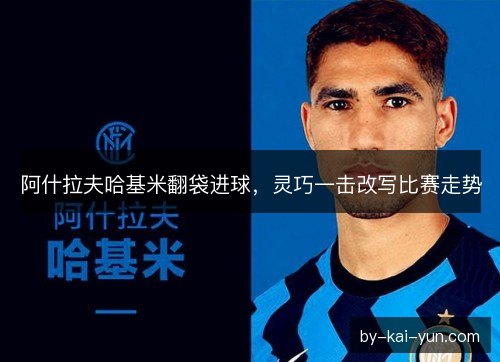 阿什拉夫哈基米翻袋进球,灵巧一击改写比赛走势 阿什拉夫哈基米翻袋进球,灵巧一击改写比赛走势