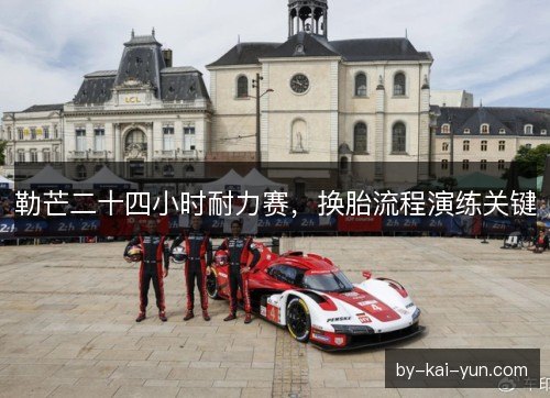 勒芒二十四小时耐力赛，换胎流程演练关键