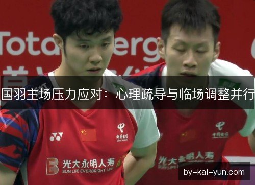 国羽主场压力应对:心理疏导与临场调整并行 国羽主场压力应对:心理疏导与临场调整并行
