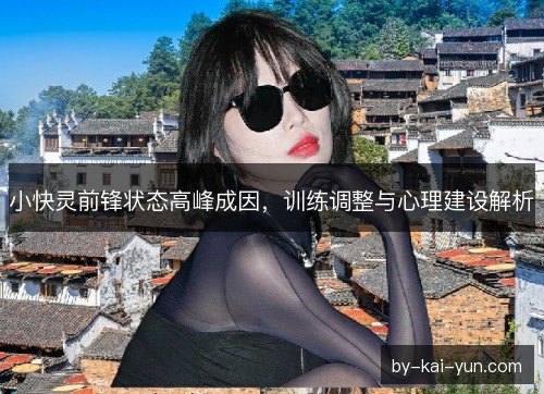 小快灵前锋状态高峰成因,训练调整与心理建设解析 小快灵前锋状态高峰成因,训练调整与心理建设解析