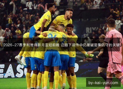 2026-27赛季利雅得新月亚冠前瞻 边路下底传中仍是破密集防守的关键